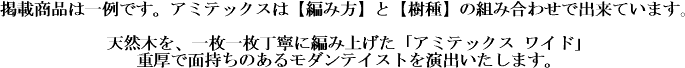 掲載商品は一例です。アミテックスは【編み方】と【樹種】の組み合わせで出来ています。